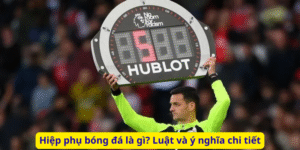 Hiệp phụ bóng đá là gì? Luật và ý nghĩa chi tiết